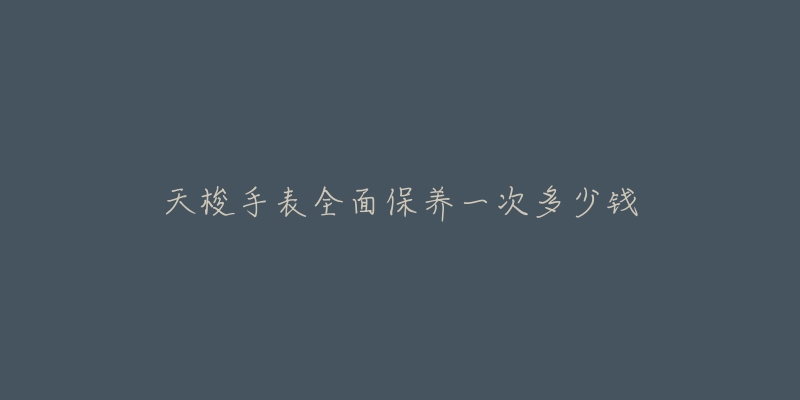 天梭手表全面保养一次多少钱