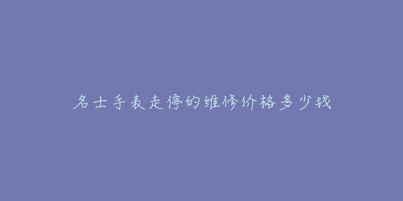 名士手表走停的维修价格多少钱