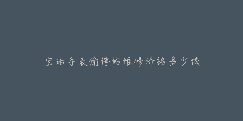 宝珀手表偷停的维修价格多少钱