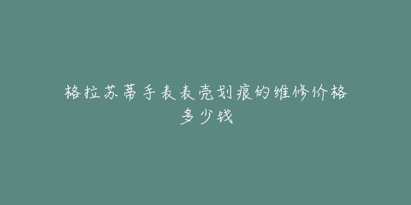 格拉苏蒂手表表壳划痕的维修价格多少钱