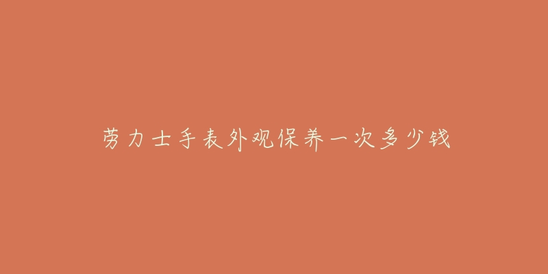 劳力士手表外观保养一次多少钱