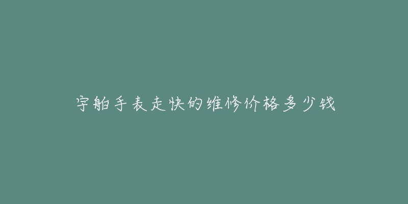 宇舶手表走快的维修价格多少钱