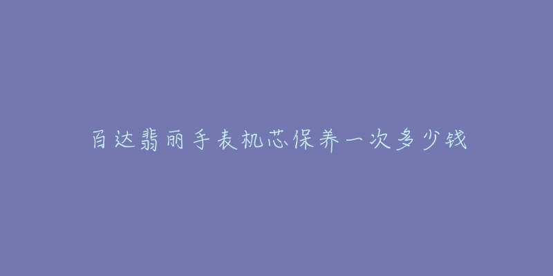 百达翡丽手表机芯保养一次多少钱