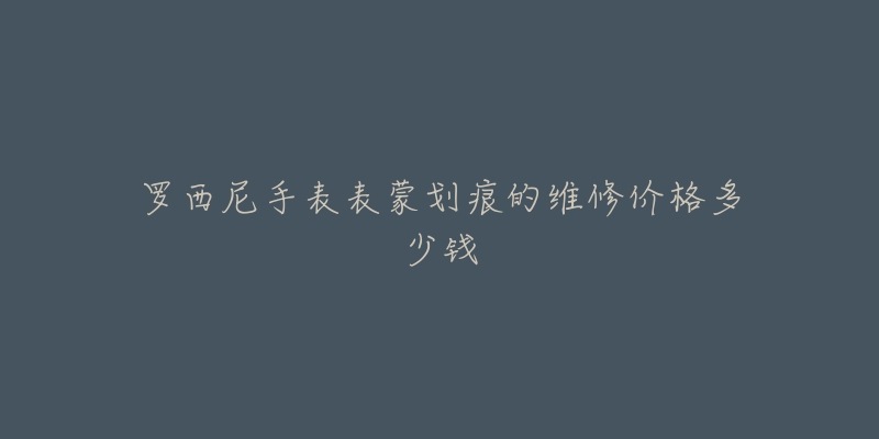 罗西尼手表表蒙划痕的维修价格多少钱