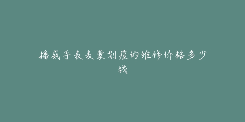 播威手表表蒙划痕的维修价格多少钱