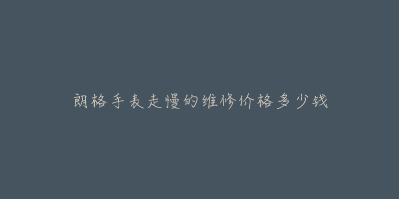 朗格手表走慢的维修价格多少钱