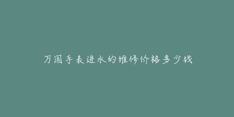 万国手表进水的维修价格多少钱