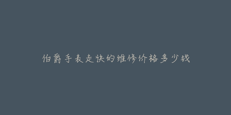 伯爵手表走快的维修价格多少钱