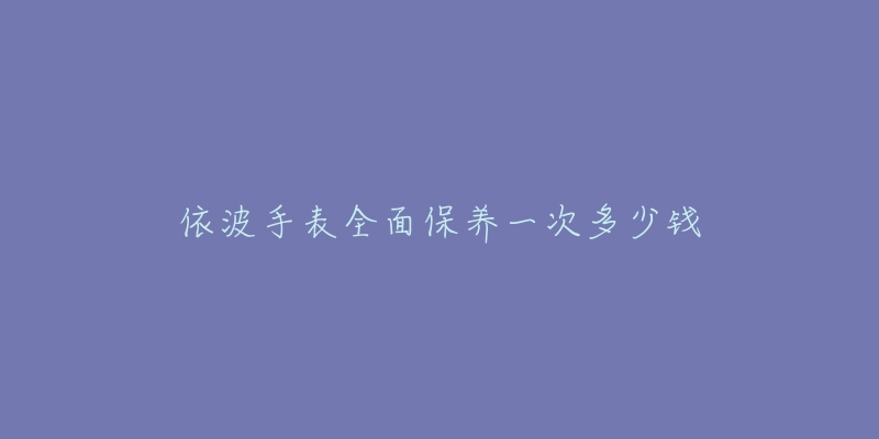 依波手表全面保养一次多少钱