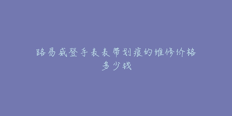 路易威登手表表带划痕的维修价格多少钱