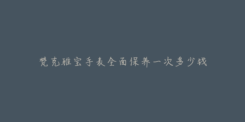 梵克雅宝手表全面保养一次多少钱