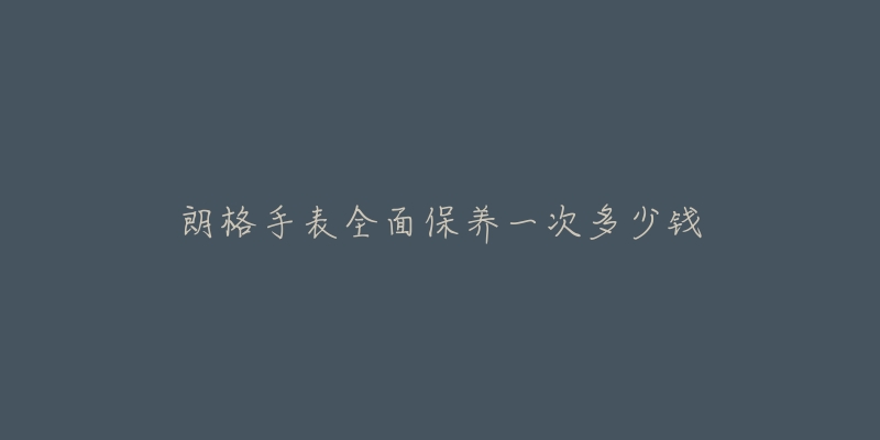 朗格手表全面保养一次多少钱