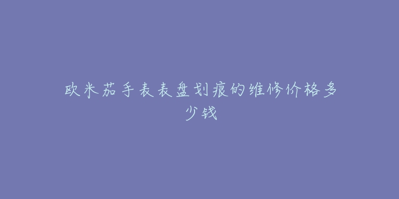 欧米茄手表表盘划痕的维修价格多少钱