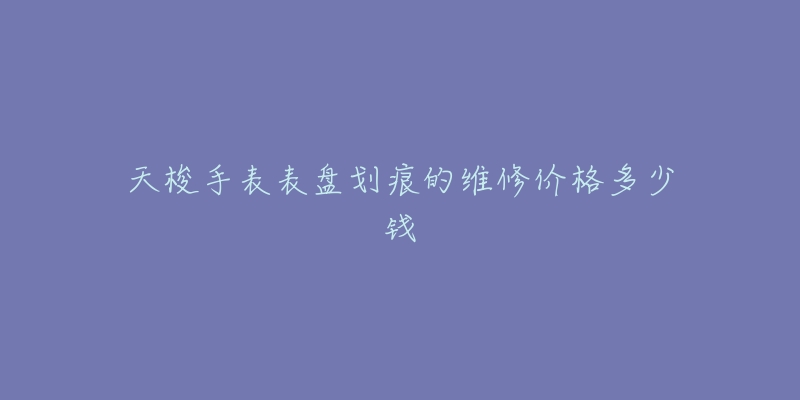 天梭手表表盘划痕的维修价格多少钱