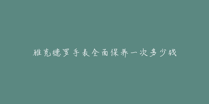 雅克德罗手表全面保养一次多少钱