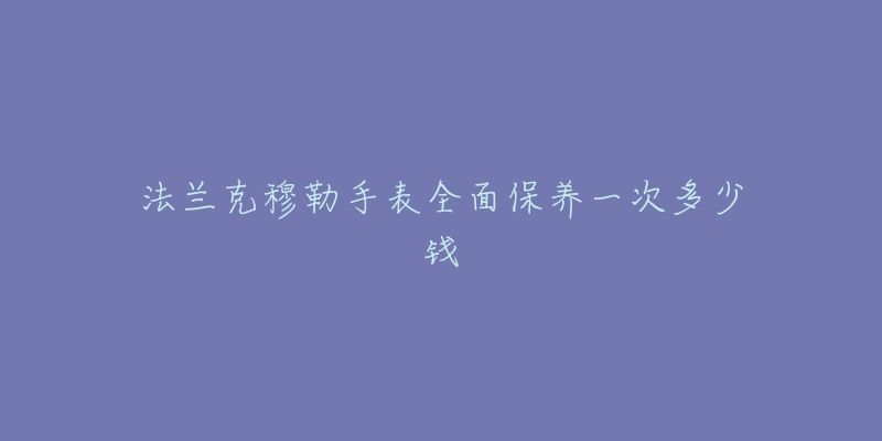 法兰克穆勒手表全面保养一次多少钱