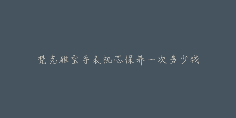 梵克雅宝手表机芯保养一次多少钱