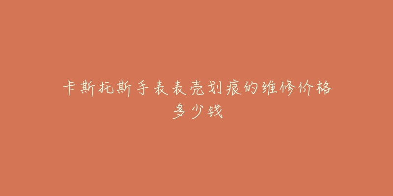 卡斯托斯手表表壳划痕的维修价格多少钱