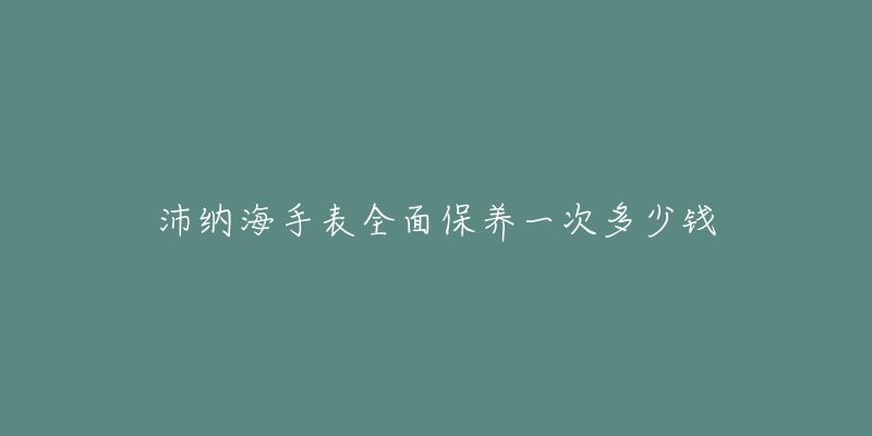 沛纳海手表全面保养一次多少钱