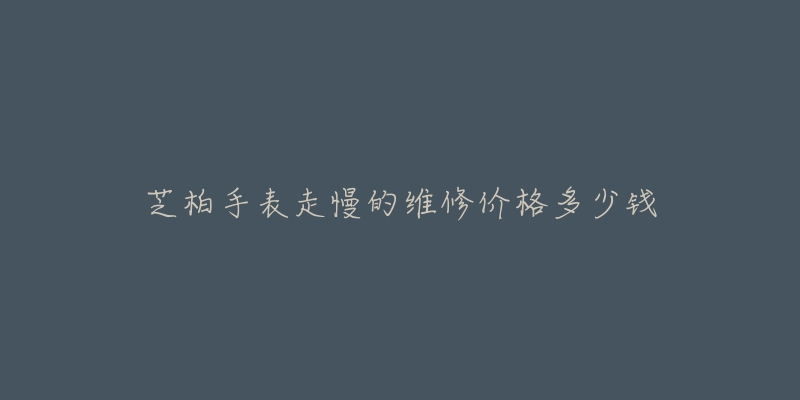 芝柏手表走慢的维修价格多少钱