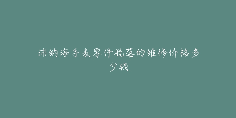 沛纳海手表零件脱落的维修价格多少钱