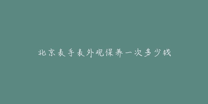 北京表手表外观保养一次多少钱