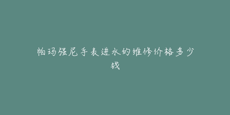 帕玛强尼手表进水的维修价格多少钱