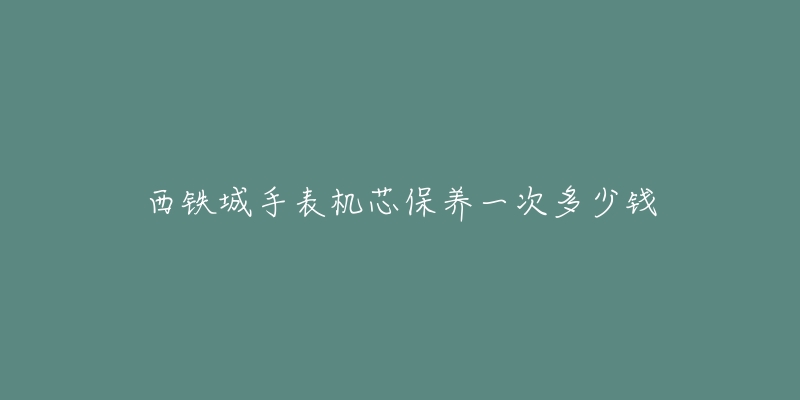 西铁城手表机芯保养一次多少钱