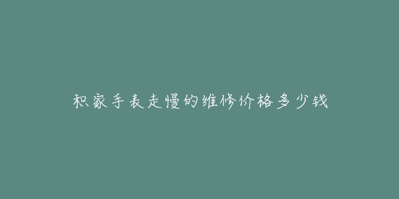 积家手表走慢的维修价格多少钱