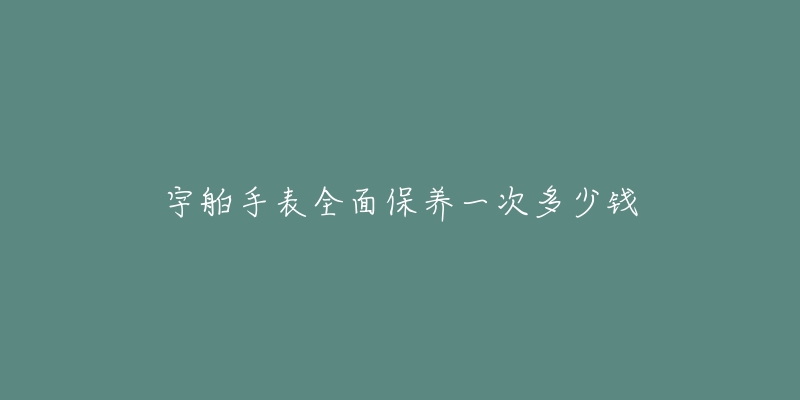 宇舶手表全面保养一次多少钱