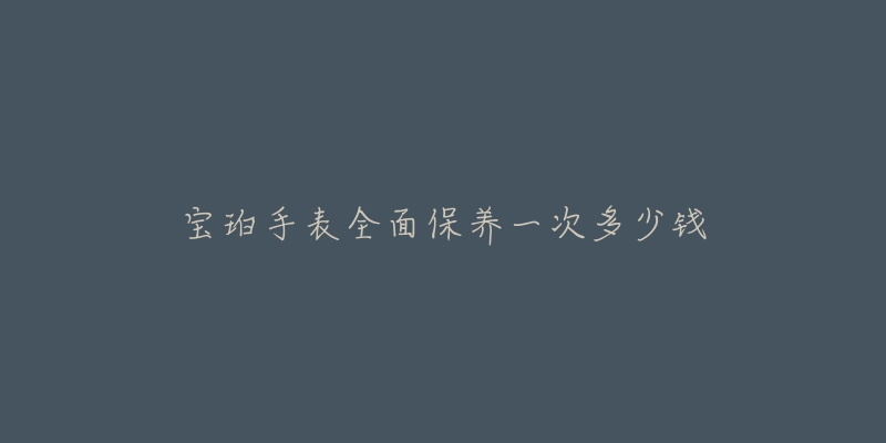 宝珀手表全面保养一次多少钱