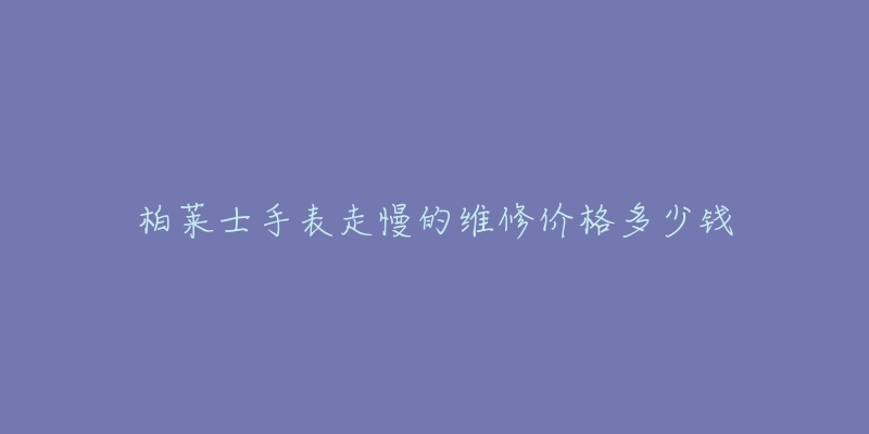 柏莱士手表走慢的维修价格多少钱