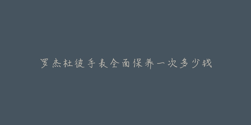 罗杰杜彼手表全面保养一次多少钱