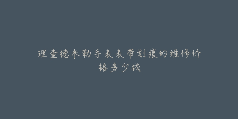 理查德米勒手表表带划痕的维修价格多少钱