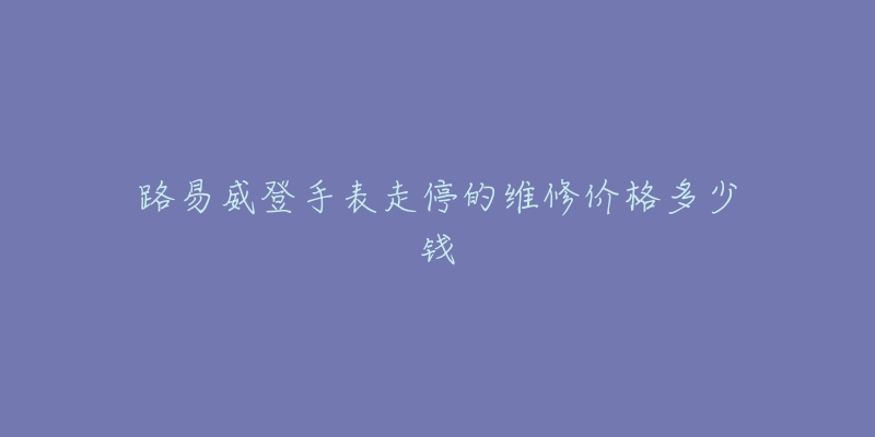 路易威登手表走停的维修价格多少钱