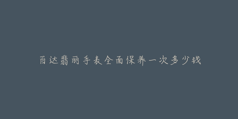 百达翡丽手表全面保养一次多少钱