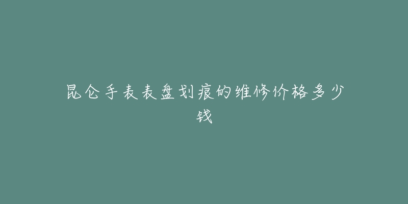 昆仑手表表盘划痕的维修价格多少钱