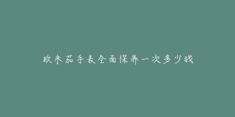 欧米茄手表全面保养一次多少钱