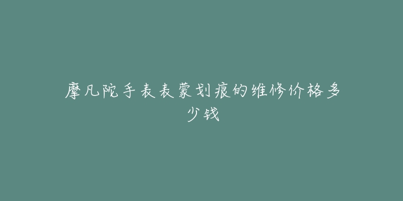 摩凡陀手表表蒙划痕的维修价格多少钱