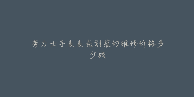 劳力士手表表壳划痕的维修价格多少钱