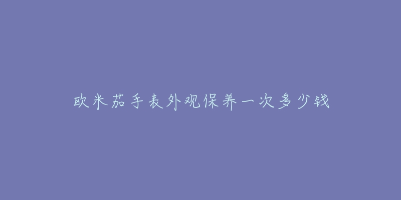 欧米茄手表外观保养一次多少钱