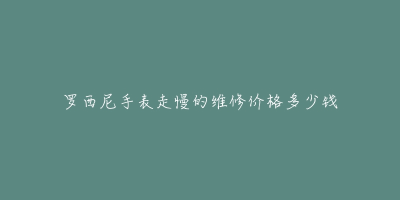 罗西尼手表走慢的维修价格多少钱