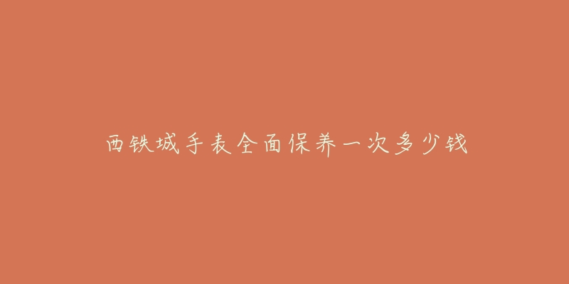 西铁城手表全面保养一次多少钱