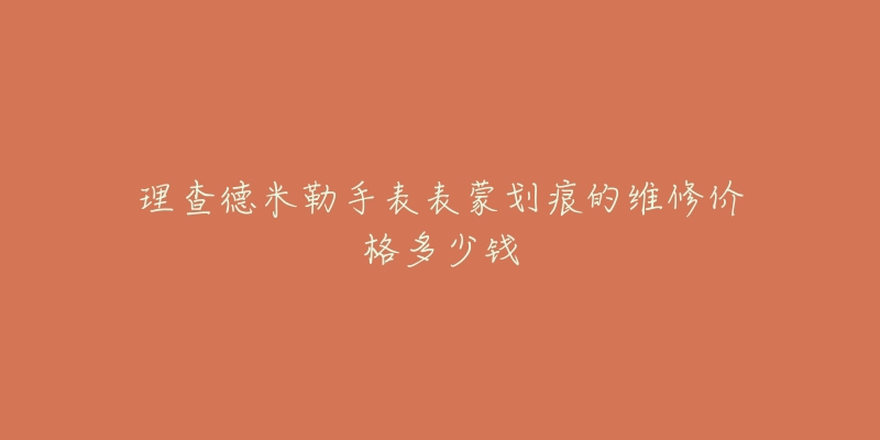 理查德米勒手表表蒙划痕的维修价格多少钱