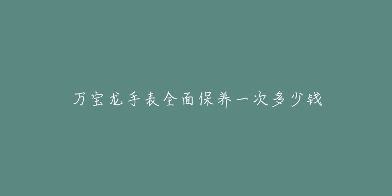 万宝龙手表全面保养一次多少钱