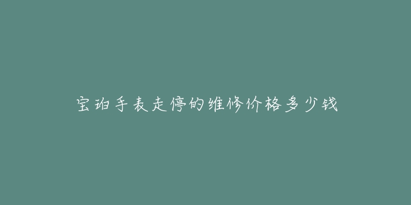 宝珀手表走停的维修价格多少钱