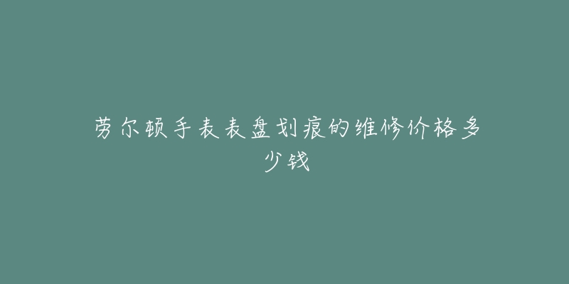 劳尔顿手表表盘划痕的维修价格多少钱