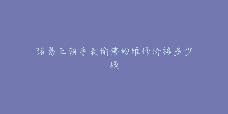 路易王朝手表偷停的维修价格多少钱