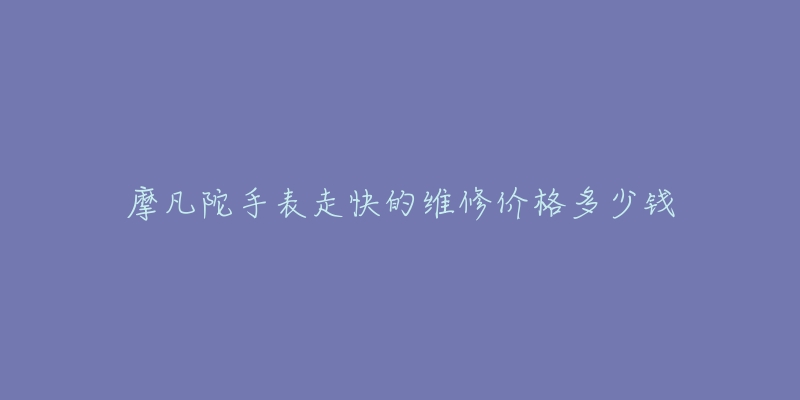 摩凡陀手表走快的维修价格多少钱