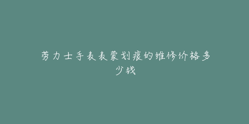 劳力士手表表蒙划痕的维修价格多少钱